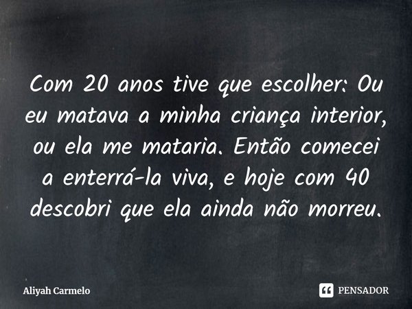 ⁠⁠Com 20 anos tive que escolher: Ou eu matava a minha criança interior, ou ela me mataria. Então comecei a enterrá-la viva, e hoje com 40 descobri que ela ainda... Frase de Aliyah Carmelo.