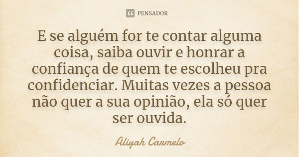 E se alguém for te contar alguma coisa, saiba ouvir e honrar a confiança de quem te escolheu pra confidenciar. Muitas vezes a pessoa não quer a sua opinião, ela... Frase de Aliyah Carmelo.