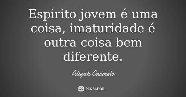 Espirito jovem é uma coisa, imaturidade é outra coisa bem diferente.... Frase de Aliyah Carmelo.