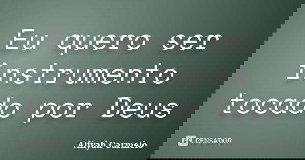 Eu quero ser instrumento tocado por Deus... Frase de Aliyah Carmelo.