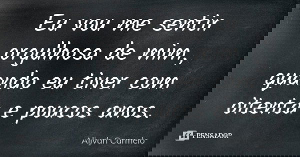 Eu vou me sentir orgulhosa de mim, quando eu tiver com oitenta e poucos anos.... Frase de Aliyah Carmelo.
