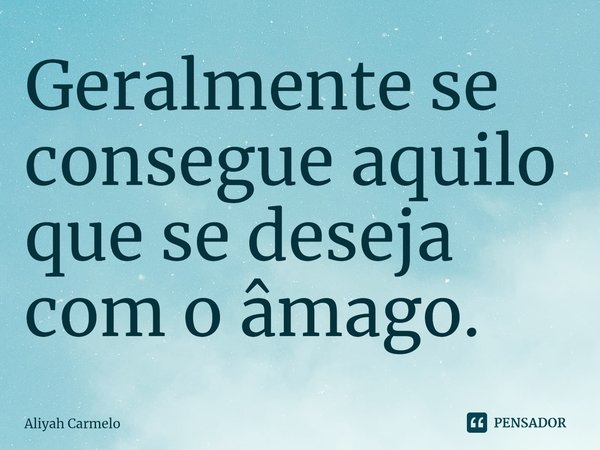 Geralmente se consegue aquilo que se deseja com o âmago.... Frase de Aliyah Carmelo.