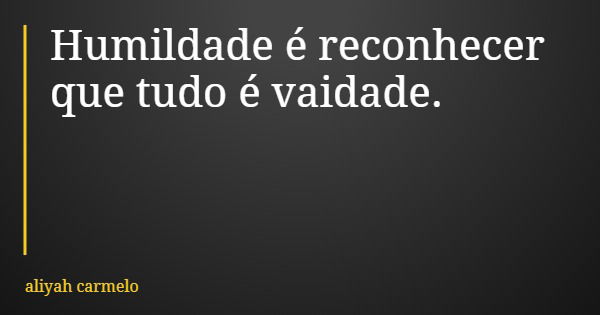 Humildade é reconhecer que tudo é vaidade.... Frase de aliyah carmelo.