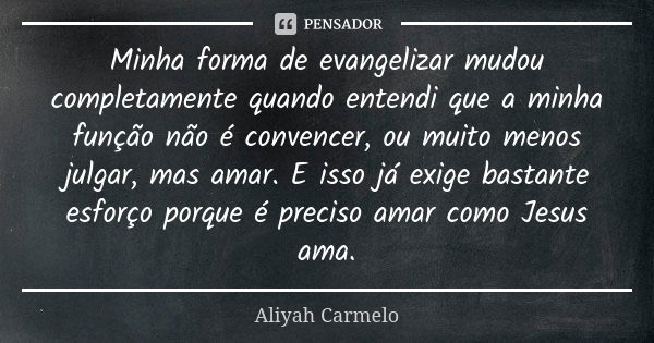 Minha forma de evangelizar mudou completamente quando entendi que a minha função não é convencer, ou muito menos julgar, mas amar. E isso já exige bastante esfo... Frase de Aliyah Carmelo.