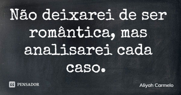 Não deixarei de ser romântica, mas analisarei cada caso.... Frase de Aliyah Carmelo.