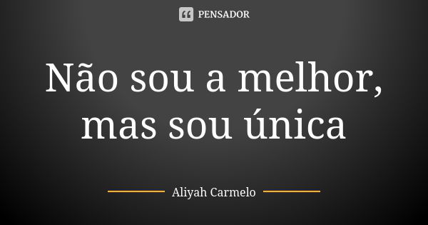 Não sou a melhor, mas sou única... Frase de Aliyah Carmelo.