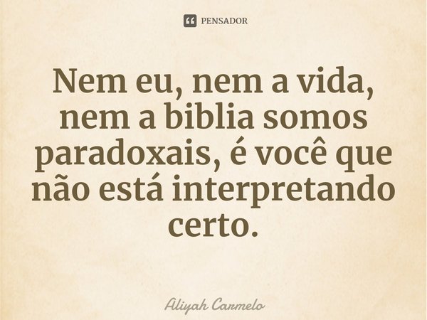 ⁠Nem eu, nem a vida, nem a biblia somos paradoxais, é você que não está interpretando certo.... Frase de Aliyah Carmelo.