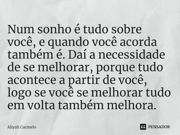 ⁠Num sonho é tudo sobre você, e quando você acorda também é. Daí a necessidade de se melhorar, porque tudo acontece a partir de você, logo se você se melhorar t... Frase de Aliyah Carmelo.