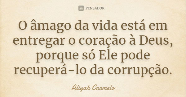 O âmago da vida está em entregar o coração à Deus, porque só Ele pode recuperá-lo da corrupção.... Frase de Aliyah Carmelo.