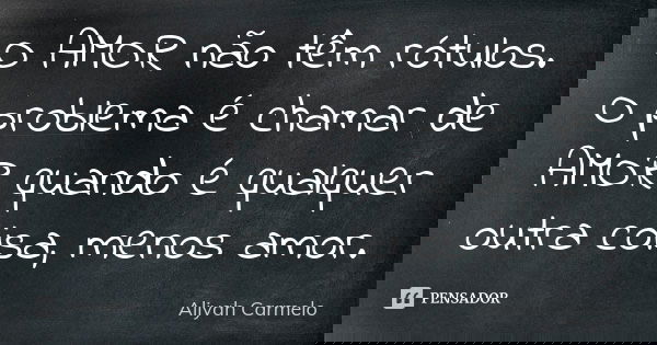 O AMOR não têm rótulos. O problema é chamar de AMOR quando é qualquer outra coisa, menos amor.... Frase de aliyah carmelo.