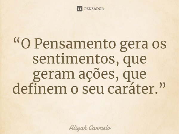 ⁠“O Pensamento gera os sentimentos, que geram ações, que definem o seu caráter.”... Frase de Aliyah Carmelo.