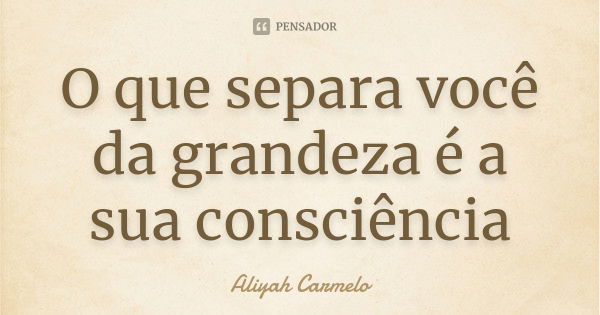 O que separa você da grandeza é a sua consciência... Frase de aliyah carmelo.