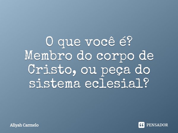 ⁠O que você é?
Membro do corpo de Cristo, ou peça do sistema eclesial?... Frase de Aliyah Carmelo.