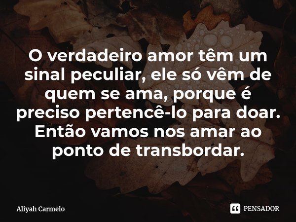 O verdadeiro amor têm um sinal peculiar, ele só vêm de quem se ama, porque é preciso pertencê-lo para doar.
Então vamos nos amar ao ponto de transbordar.... Frase de Aliyah Carmelo.