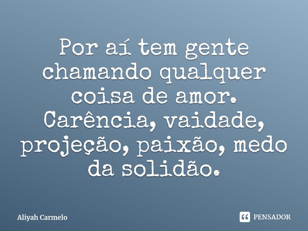 Por aí tem gente chamando qualquer coisa de amor. Carência, vaidade, projeção, paixão, medo da solidão.... Frase de Aliyah Carmelo.