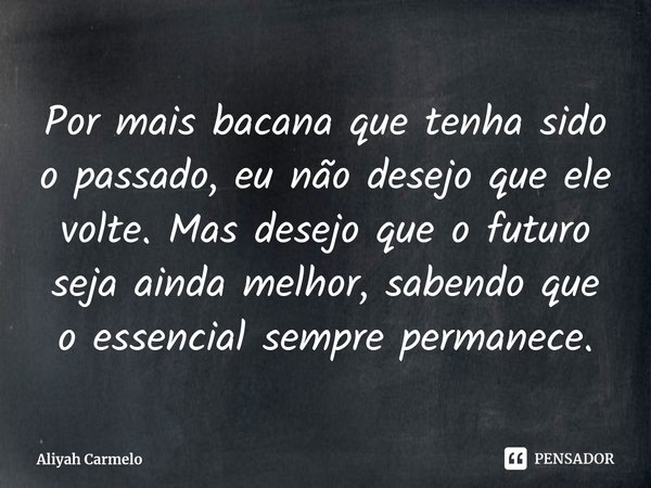 ⁠Por mais bacana que tenha sido o passado, eu não desejo que ele volte. Mas desejo que o futuro seja ainda melhor, sabendo que o essencial sempre permanece.... Frase de Aliyah Carmelo.