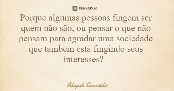 Porque algumas pessoas fingem ser quem não são, ou pensar o que não pensam para agradar uma sociedade que também está fingindo seus interesses?... Frase de Aliyah Carmelo.