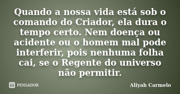 Quando a nossa vida está sob o comando do Criador, ela dura o tempo certo. Nem doença ou acidente ou o homem mal pode interferir, pois nenhuma folha cai, se o R... Frase de Aliyah Carmelo.