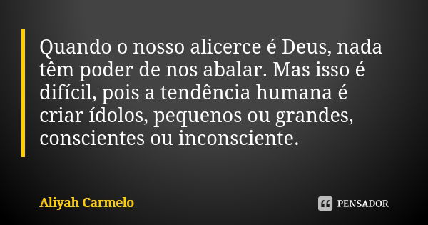 Quando o nosso alicerce é Deus, nada têm poder de nos abalar. Mas isso é difícil, pois a tendência humana é criar ídolos, pequenos ou grandes, conscientes ou in... Frase de aliyah carmelo.