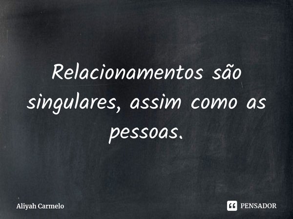 ⁠Relacionamentos são singulares, assim como as pessoas.... Frase de Aliyah Carmelo.