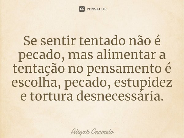 ⁠Se sentir tentado não é pecado, mas alimentar a tentação no pensamento é escolha, pecado, estupidez e tortura desnecessária.... Frase de Aliyah Carmelo.