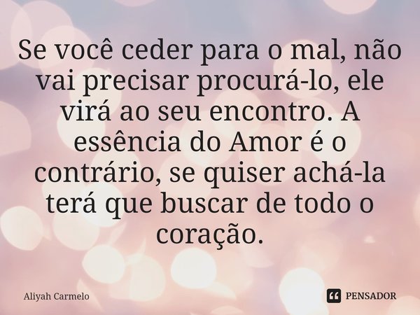 ⁠Se você ceder para o mal, não vai precisar procurá-lo, ele virá ao seu encontro. A essência do Amor é o contrário, se quiser achá-la terá que buscar de todo o ... Frase de Aliyah Carmelo.