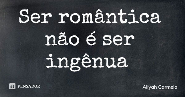 Ser romântica não é ser ingênua... Frase de Aliyah Carmelo.