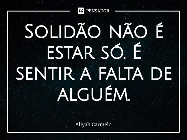 ⁠Solidão não é estar só. É sentir a falta de alguém.... Frase de Aliyah Carmelo.