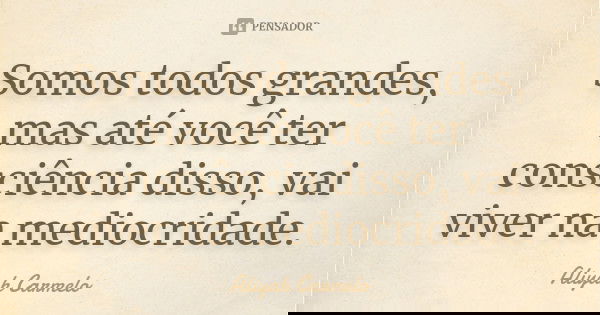 Somos todos grandes, mas até você ter consciência disso, vai viver na mediocridade.... Frase de aliyah carmelo.