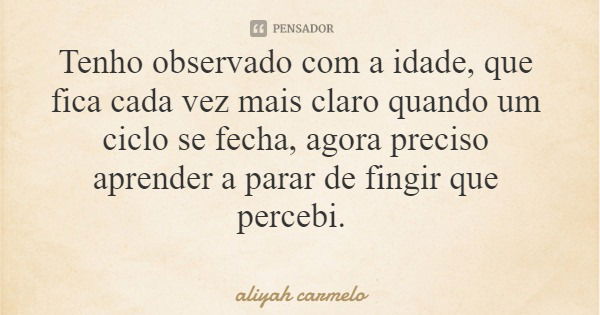 Tenho observado com a idade, que fica cada vez mais claro quando um ciclo se fecha, agora preciso aprender a parar de fingir que percebi.... Frase de aliyah carmelo.