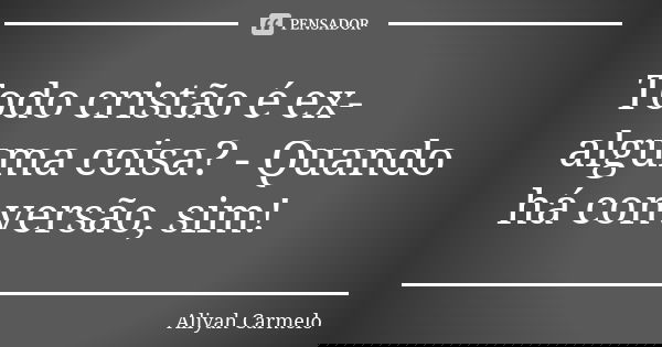 Todo cristão é ex-alguma coisa? - Quando há conversão, sim!... Frase de aliyah carmelo.