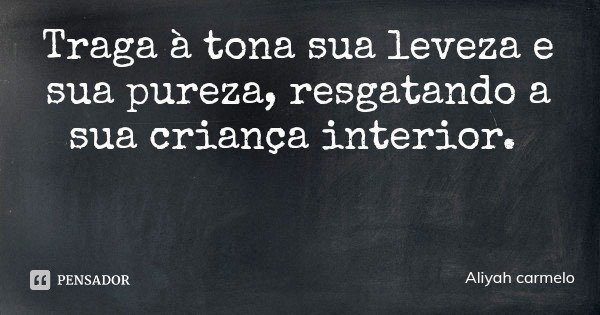 Traga à tona sua leveza e sua pureza, resgatando a sua criança interior.... Frase de Aliyah carmelo.