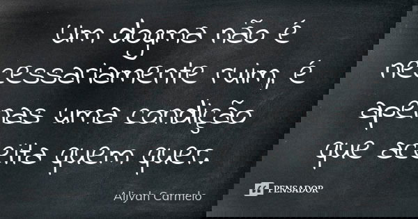 Um dogma não é necessariamente ruim, é apenas uma condição que aceita quem quer.... Frase de Aliyah Carmelo.