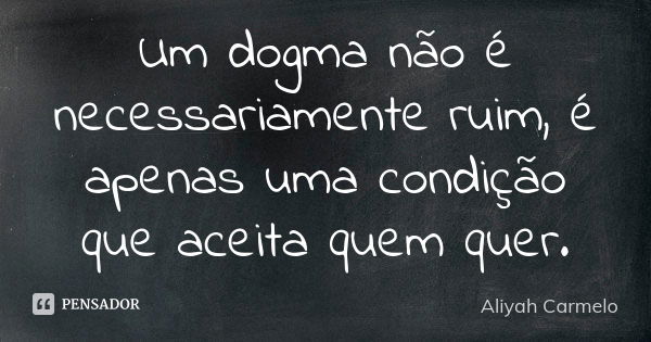 Um dogma não é necessariamente ruim, é apenas uma condição que aceita quem quer.... Frase de Aliyah Carmelo.