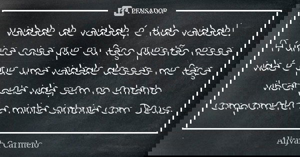 Vaidade de vaidade, é tudo vaidade! A única coisa que eu faço questão nessa vida é que uma vaidade dessas me faça vibrar pela vida, sem no entanto comprometer a... Frase de aliyah carmelo.
