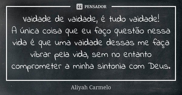 Vaidade de vaidade, é tudo vaidade! A única coisa que eu faço questão nessa vida é que uma vaidade dessas me faça vibrar pela vida, sem no entanto comprometer a... Frase de aliyah carmelo.