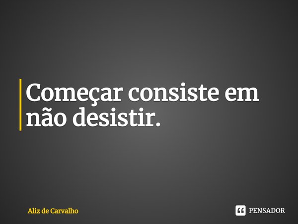 ⁠Começar consiste em não desistir.... Frase de Aliz de Carvalho.