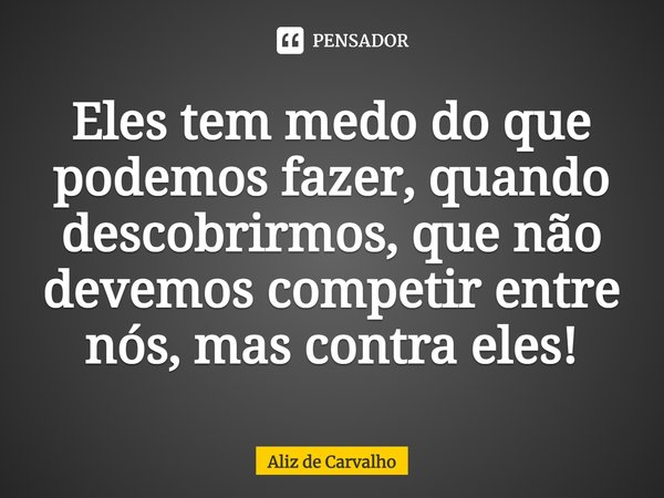 ⁠Eles tem medo do que podemos fazer, quando descobrirmos, que não devemos competir entre nós, mas contra eles!... Frase de Aliz de Carvalho.