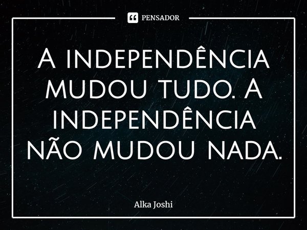 ⁠A independência mudou tudo. A independência não mudou nada.... Frase de Alka Joshi.
