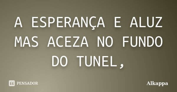 A ESPERANÇA E ALUZ MAS ACEZA NO FUNDO DO TUNEL,... Frase de Alkappa.