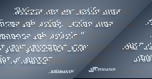 "Wicca no es sólo una forma de vida, sino una manera de vivir" HAZ LO QUE QUIERAS SIN DAÑAR A NADIE... Frase de Alkimia10.