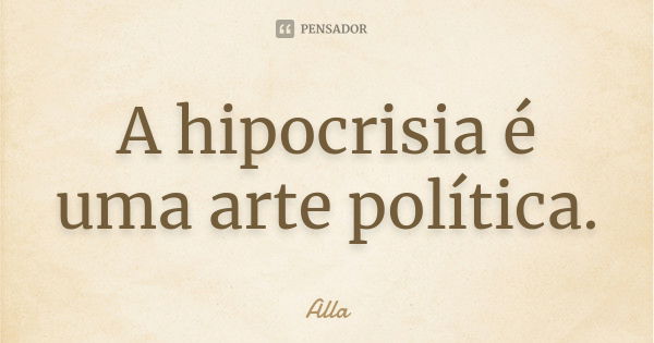 A hipocrisia é uma arte política.... Frase de Alla.