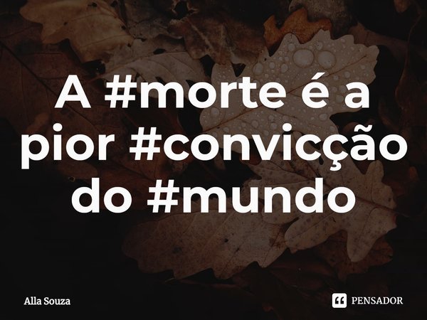 ⁠A #morte é a pior #convicção do #mundo... Frase de Alla Souza.