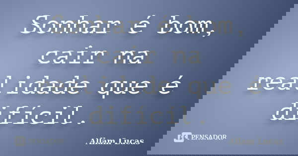 Sonhar é bom, cair na realidade que é difícil.... Frase de Allam Lucas.