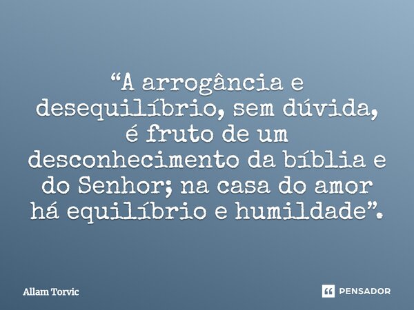 ⁠“A arrogância e desequilíbrio, sem dúvida, é fruto de um desconhecimento da bíblia e do Senhor; na casa do amor há equilíbrio e humildade”.... Frase de Allam Torvic.