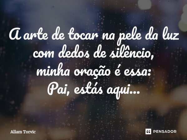 ⁠A arte de tocar na pele da luz com dedos de silêncio, minha oração é essa: Pai, estás aqui...... Frase de Allam Torvic.