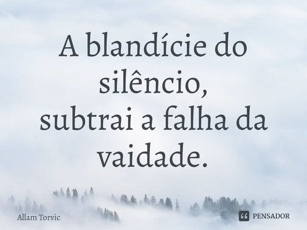 ⁠A blandície do silêncio,
subtrai a falha da vaidade.... Frase de Allam Torvic.