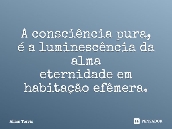 A consciência pura,
é a luminescência da alma
eternidade em habitação efêmera.... Frase de Allam Torvic.