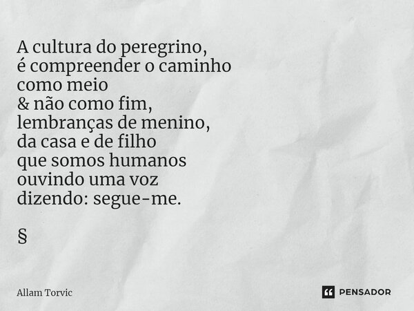 ⁠A cultura do peregrino, é compreender o caminho como meio & não como fim, lembranças de menino, da casa e de filho que somos humanos ouvindo uma voz dizend... Frase de Allam Torvic.