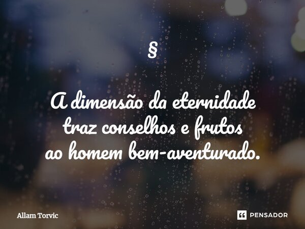 ⁠⁠§ A dimensão da eternidade traz conselhos e frutos ao homem bem-aventurado.... Frase de Allam Torvic.